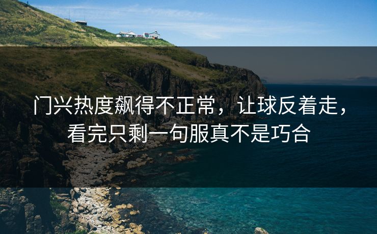 门兴热度飙得不正常，让球反着走，看完只剩一句服真不是巧合