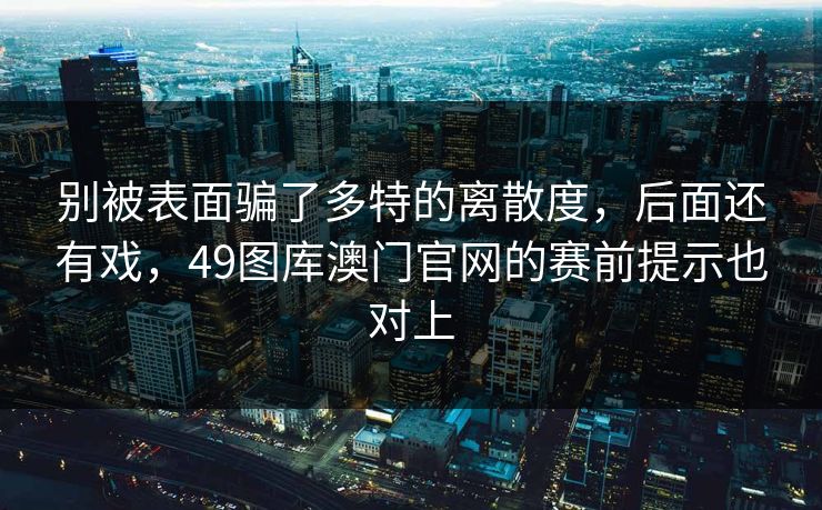 别被表面骗了多特的离散度，后面还有戏，49图库澳门官网的赛前提示也对上