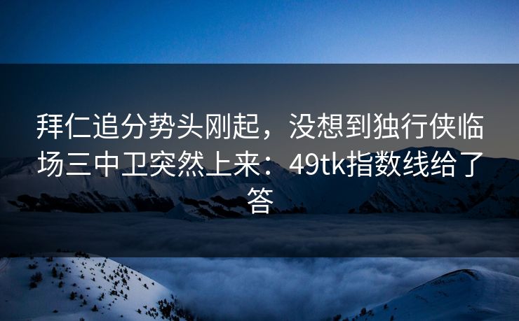 拜仁追分势头刚起,没想到独行侠临场三中卫突然上来:49tk指数线给了答