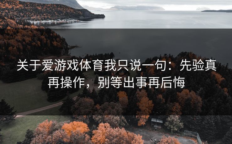 关于爱游戏体育我只说一句：先验真再操作，别等出事再后悔