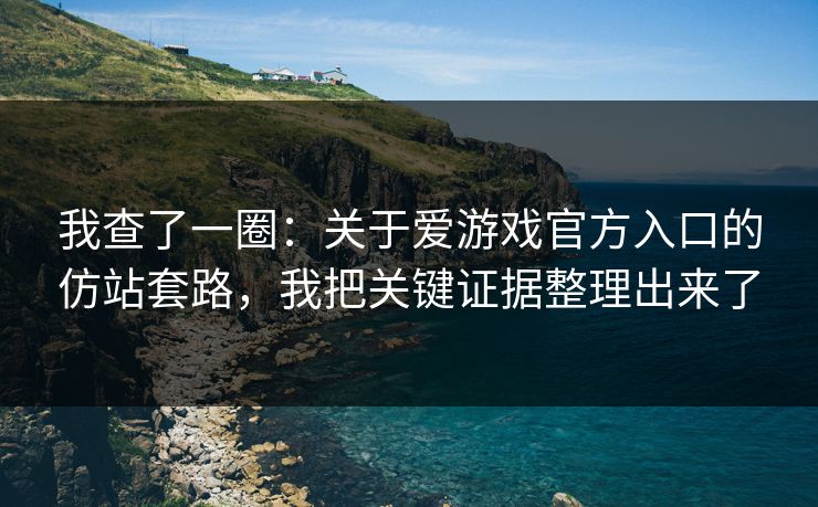 我查了一圈：关于爱游戏官方入口的仿站套路，我把关键证据整理出来了
