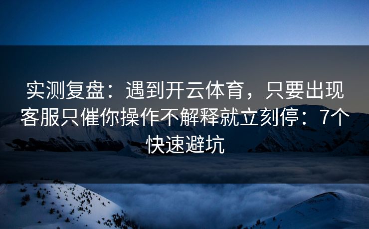 实测复盘：遇到开云体育，只要出现客服只催你操作不解释就立刻停：7个快速避坑