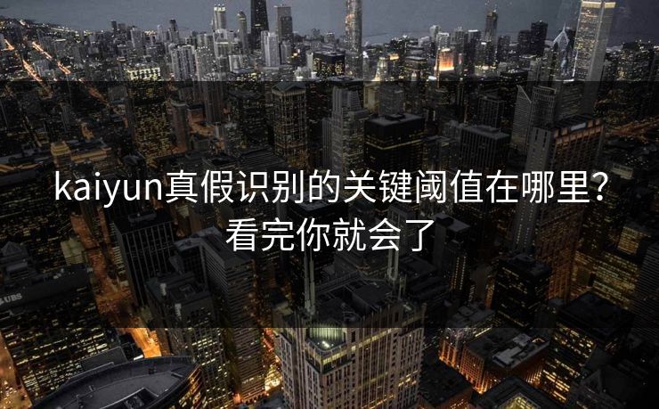 kaiyun真假识别的关键阈值在哪里？看完你就会了