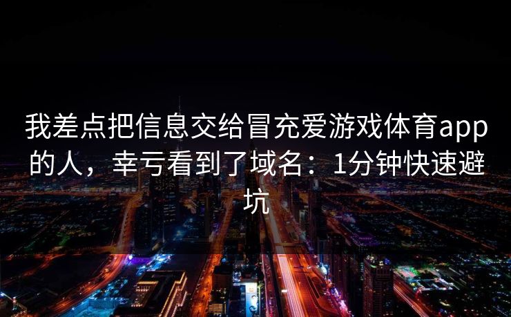 我差点把信息交给冒充爱游戏体育app的人，幸亏看到了域名：1分钟快速避坑
