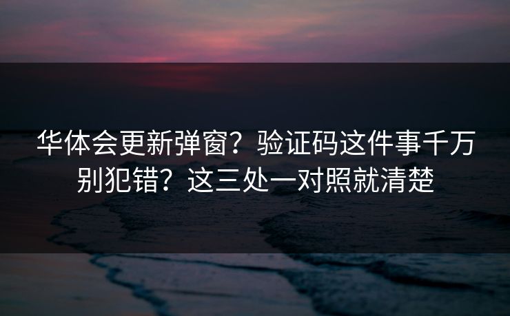 华体会更新弹窗？验证码这件事千万别犯错？这三处一对照就清楚