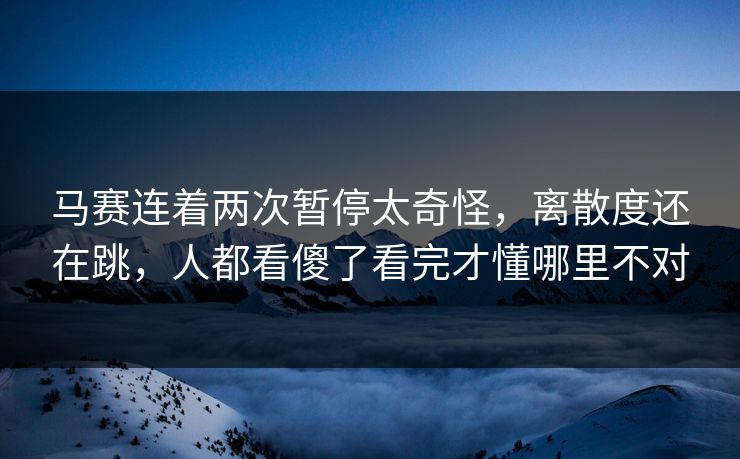 马赛连着两次暂停太奇怪，离散度还在跳，人都看傻了看完才懂哪里不对
