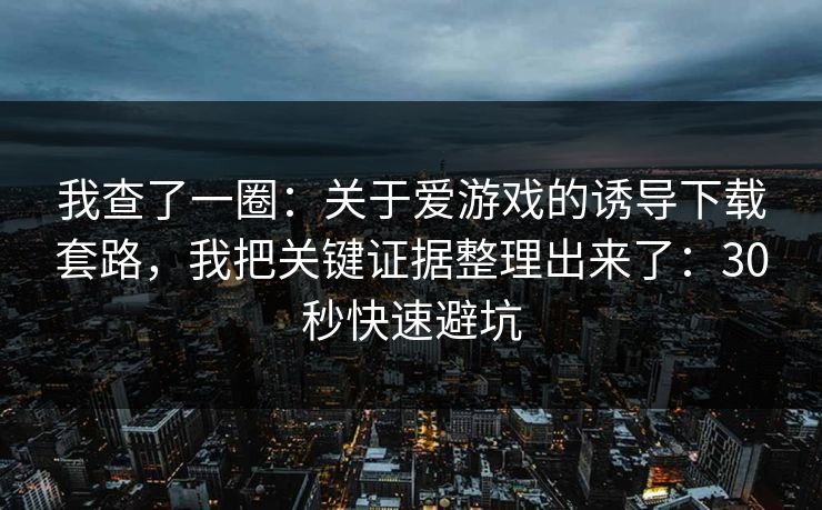 我查了一圈：关于爱游戏的诱导下载套路，我把关键证据整理出来了：30秒快速避坑