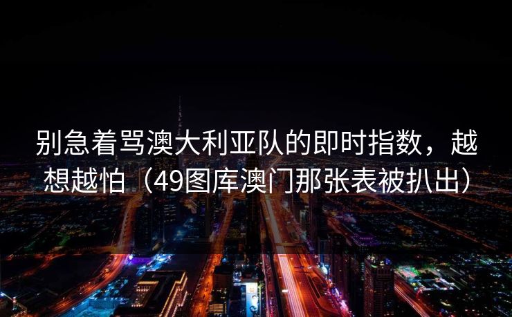 别急着骂澳大利亚队的即时指数，越想越怕（49图库澳门那张表被扒出）
