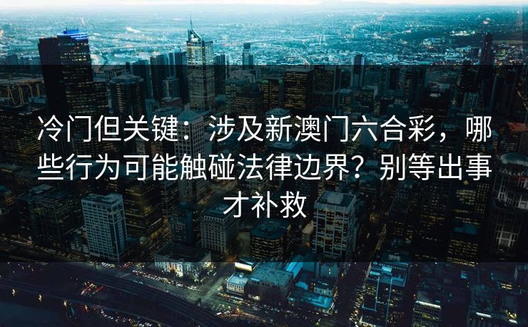 冷门但关键：涉及新澳门六合彩，哪些行为可能触碰法律边界？别等出事才补救