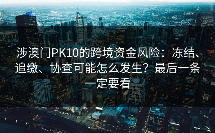 涉澳门PK10的跨境资金风险：冻结、追缴、协查可能怎么发生？最后一条一定要看