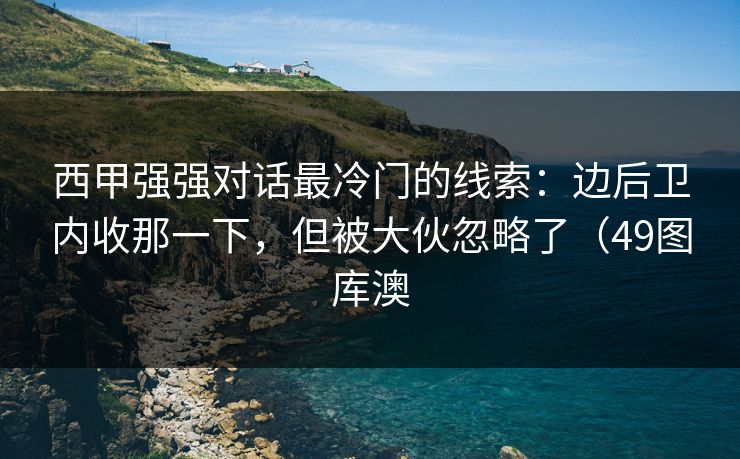 西甲强强对话最冷门的线索：边后卫内收那一下，但被大伙忽略了（49图库澳