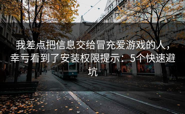 我差点把信息交给冒充爱游戏的人，幸亏看到了安装权限提示：5个快速避坑