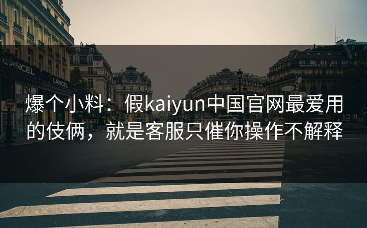 爆个小料：假kaiyun中国官网最爱用的伎俩，就是客服只催你操作不解释