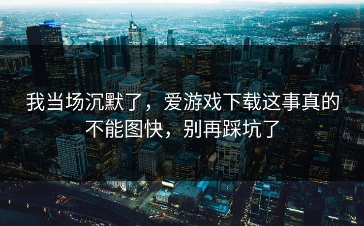 我当场沉默了，爱游戏下载这事真的不能图快，别再踩坑了