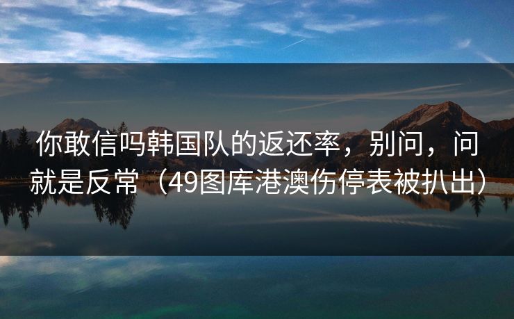 你敢信吗韩国队的返还率，别问，问就是反常（49图库港澳伤停表被扒出）