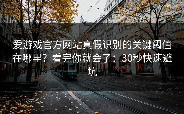 爱游戏官方网站真假识别的关键阈值在哪里？看完你就会了：30秒快速避坑