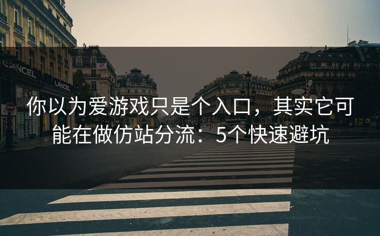 你以为爱游戏只是个入口，其实它可能在做仿站分流：5个快速避坑