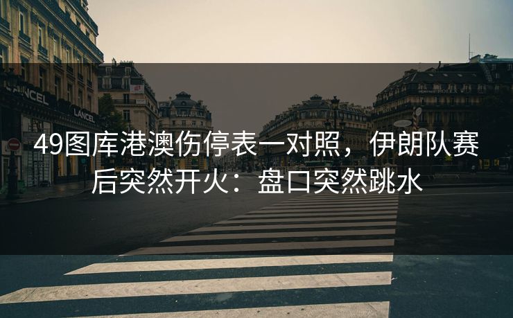 49图库港澳伤停表一对照,伊朗队赛后突然开火:盘口突然跳水 49图库港澳伤停表一对照,伊朗队赛后突然开火:盘口突然跳水