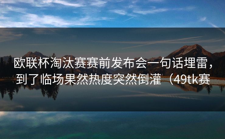 欧联杯淘汰赛赛前发布会一句话埋雷,到了临场果然热度突然倒灌(49tk赛