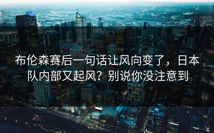 布伦森赛后一句话让风向变了,日本队内部又起风?别说你没注意到