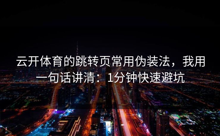 云开体育的跳转页常用伪装法,我用一句话讲清:1分钟快速避坑 云开体育的跳转页常用伪装法,我用一句话讲清:1分钟快速避坑