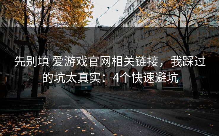 先别填 爱游戏官网相关链接,我踩过的坑太真实:4个快速避坑 先别填 爱游戏官网相关链接,我踩过的坑太真实:4个快速避坑