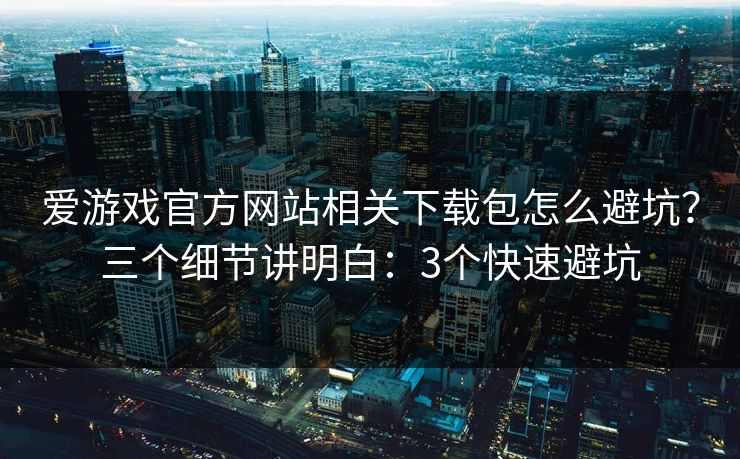 爱游戏官方网站相关下载包怎么避坑?三个细节讲明白:3个快速避坑 爱游戏官方网站相关下载包怎么避坑?三个细节讲明白:3个快速避坑