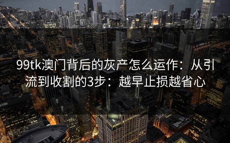99tk澳门背后的灰产怎么运作:从引流到收割的3步:越早止损越省心 99tk澳门背后的灰产怎么运作:从引流到收割的3步:越早止损越省心