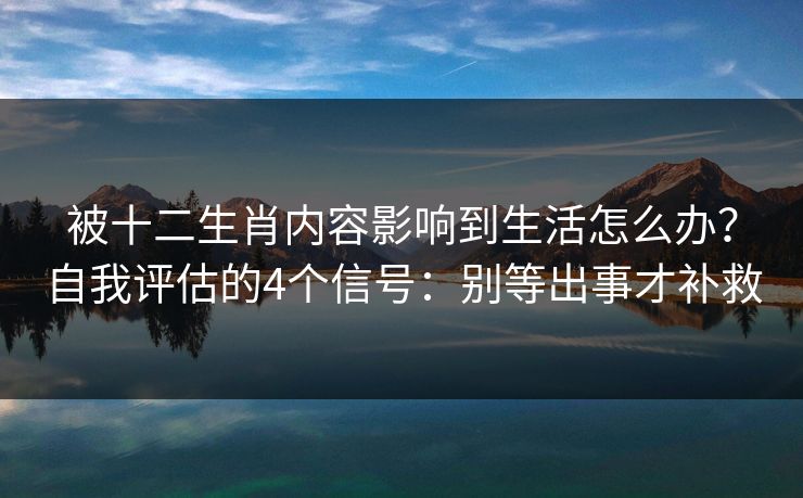 被十二生肖内容影响到生活怎么办?自我评估的4个信号:别等出事才补救 被十二生肖内容影响到生活怎么办?自我评估的4个信号:别等出事才补救
