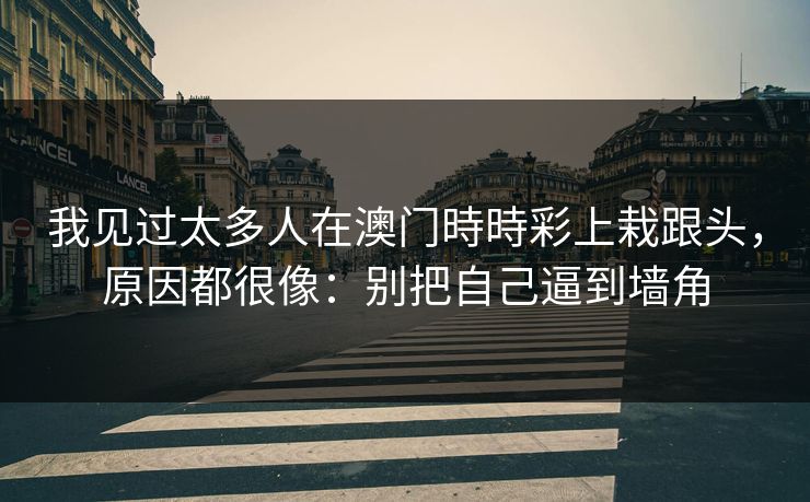 我见过太多人在澳门時時彩上栽跟头,原因都很像:别把自己逼到墙角