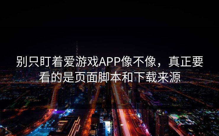 别只盯着爱游戏APP像不像,真正要看的是页面脚本和下载来源 别只盯着爱游戏APP像不像,真正要看的是页面脚本和下载来源