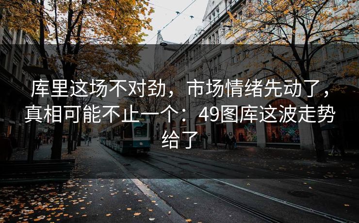 详细阅读:库里这场不对劲,市场情绪先动了,真相可能不止一个:49图库这波走势给了 库里这场不对劲,市场情绪先动了,真相可能不止一个:49图库这波走势给了