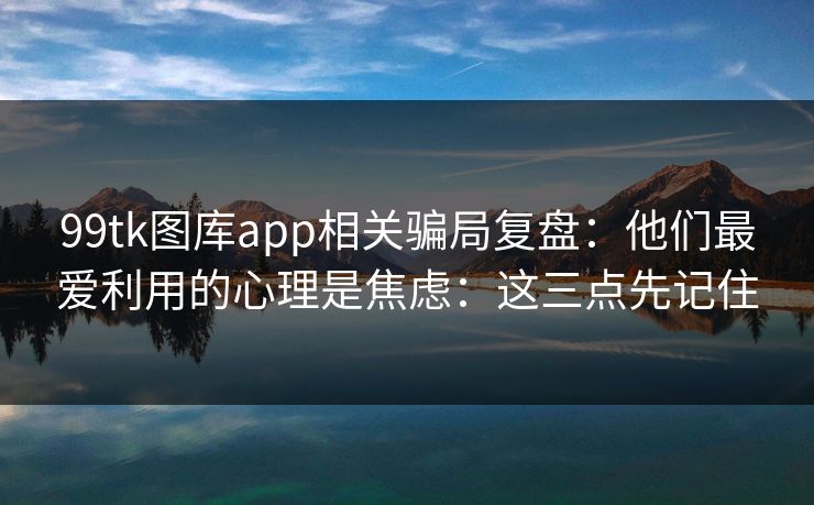 详细阅读:99tk图库app相关骗局复盘:他们最爱利用的心理是焦虑:这三点先记住 99tk图库app相关骗局复盘:他们最爱利用的心理是焦虑:这三点先记住